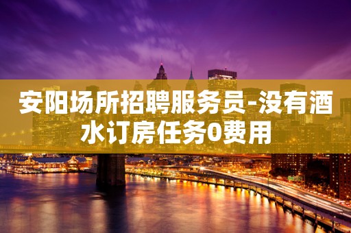 安阳场所招聘服务员-没有酒水订房任务0费用