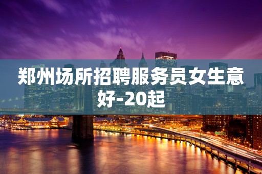 郑州场所招聘服务员女生意好-20起