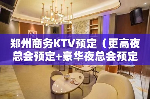郑州商务KTV预定（更高夜总会预定+豪华夜总会预定）在线预定