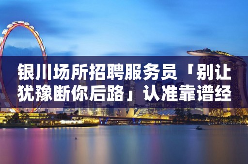 银川场所招聘服务员「别让犹豫断你后路」认准靠谱经理文哥