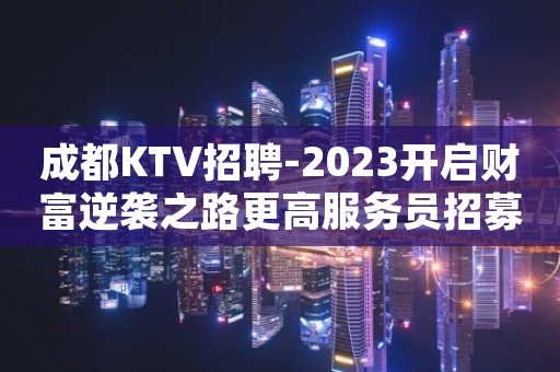 成都KTV招聘-2023开启财富逆袭之路更高服务员招募中
