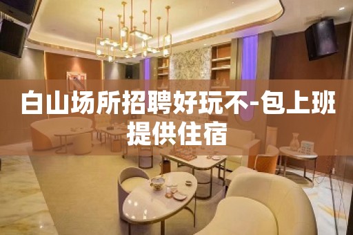白山场所招聘好玩不-包上班提供住宿