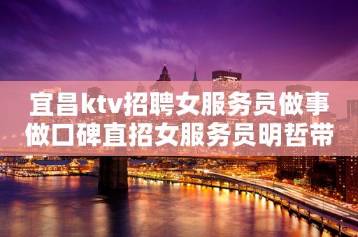 宜昌ktv招聘女服务员做事做口碑直招女服务员明哲带飞