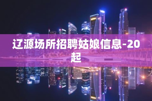 辽源场所招聘姑娘信息-20起