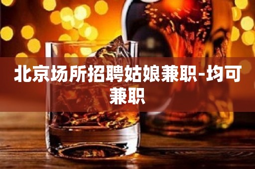 北京场所招聘姑娘兼职-均可兼职