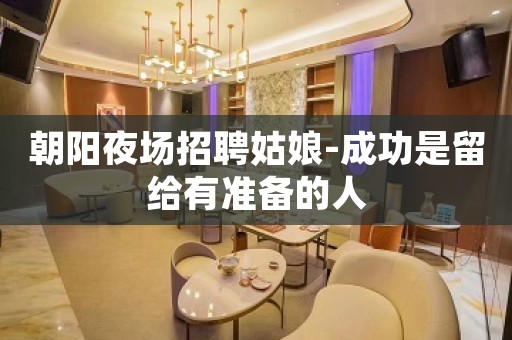 朝阳夜场招聘姑娘-成功是留给有准备的人