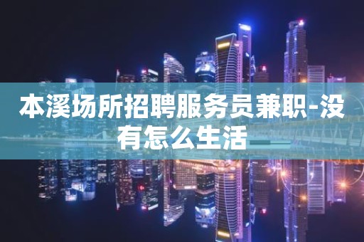 本溪场所招聘服务员兼职-没有怎么生活
