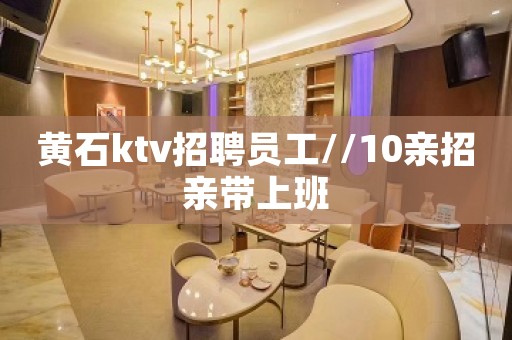 黄石ktv招聘员工//10亲招亲带上班