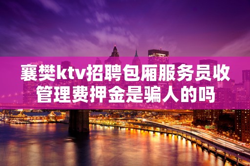 襄樊ktv招聘包厢服务员收管理费押金是骗人的吗