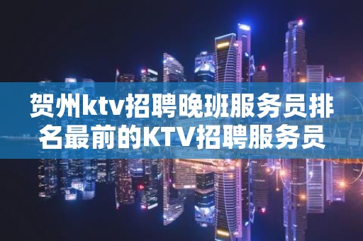 贺州ktv招聘晚班服务员排名最前的KTV招聘服务员