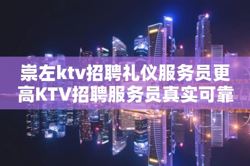 崇左ktv招聘礼仪服务员更高KTV招聘服务员真实可靠