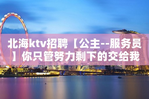 北海ktv招聘【公主--服务员】你只管努力剩下的交给我