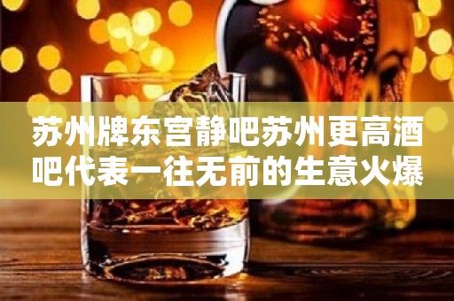 苏州牌东宫静吧苏州更高酒吧代表一往无前的生意火爆