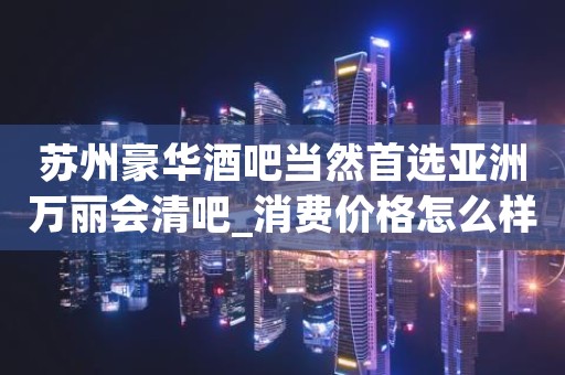 苏州豪华酒吧当然首选亚洲万丽会清吧_消费价格怎么样