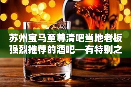 苏州宝马至尊清吧当地老板强烈推荐的酒吧—有特别之处吗
