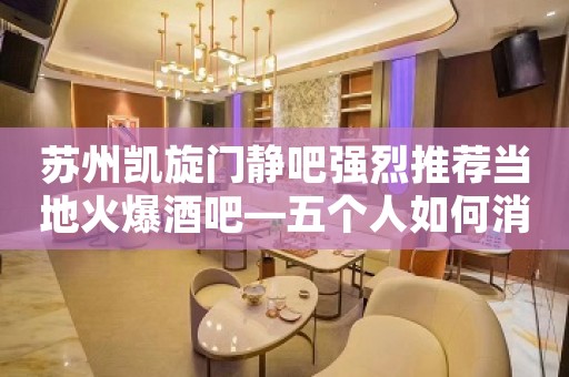苏州凯旋门静吧强烈推荐当地火爆酒吧—五个人如何消费