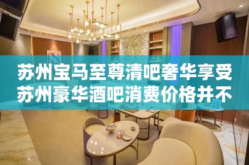 苏州宝马至尊清吧奢华享受苏州豪华酒吧消费价格并不贵预定
