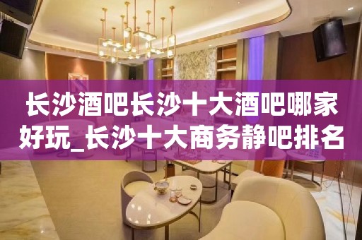 长沙酒吧长沙十大酒吧哪家好玩_长沙十大商务静吧排名情况 长沙酒吧长沙十大酒吧哪家好玩_长沙十大商务静吧排名情况