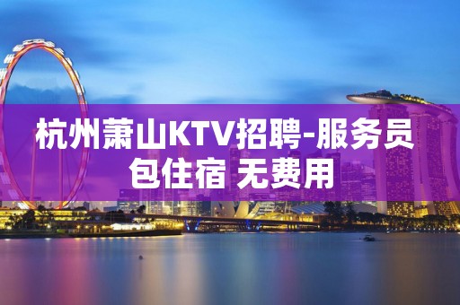 杭州萧山KTV招聘-服务员 包住宿 无费用