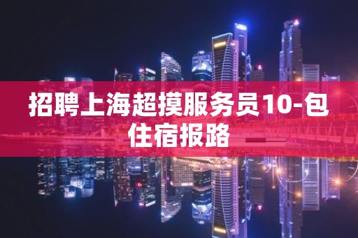 招聘上海超摸服务员10-包住宿报路