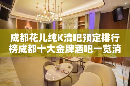 成都花儿纯K清吧预定排行榜成都十大金牌酒吧一览消费详情
