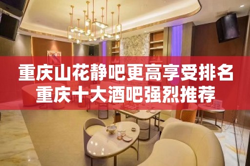 重庆山花静吧更高享受排名重庆十大酒吧强烈推荐 重庆山花静吧更高享受排名重庆十大酒吧强烈推荐