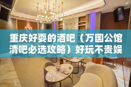 重庆好耍的酒吧(万国公馆清吧必选攻略)好玩不贵娱乐会所 重庆好耍的酒吧(万国公馆清吧必选攻略)好玩不贵娱乐会所