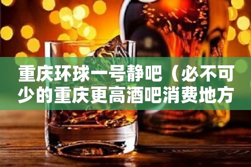 重庆环球一号静吧(必不可少的重庆更高酒吧消费地方)预定 重庆环球一号静吧(必不可少的重庆更高酒吧消费地方)预定