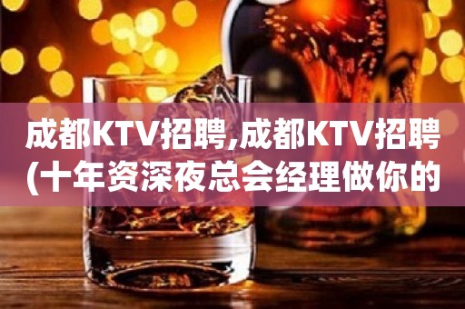 成都KTV招聘,成都KTV招聘(十年资深夜总会经理做你的领路人)