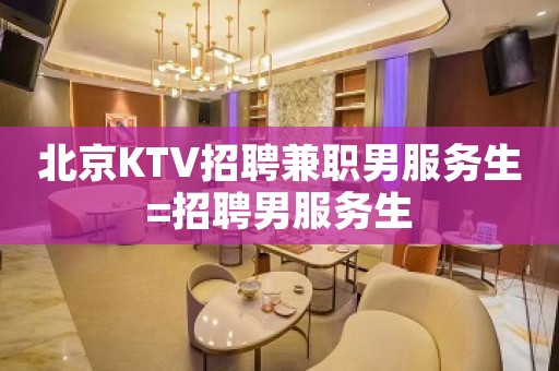 北京KTV招聘兼职男服务生=招聘男服务生