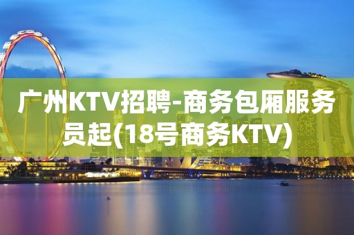 广州KTV招聘-商务包厢服务员起(18号商务KTV)