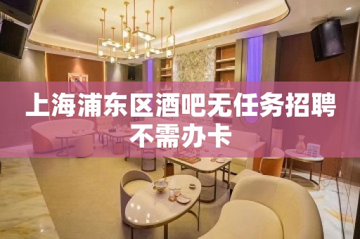 上海浦东区酒吧无任务招聘不需办卡