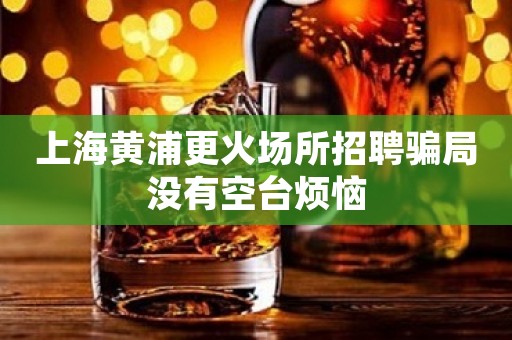 上海黄浦更火场所招聘骗局没有空台烦恼