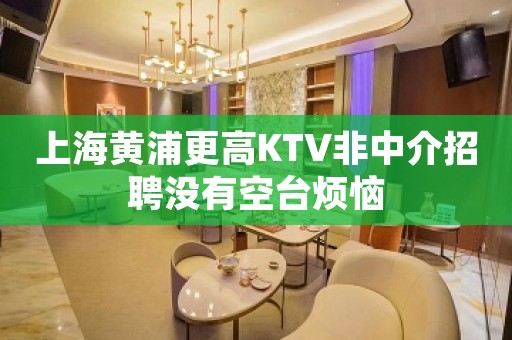 上海黄浦更高KTV非中介招聘没有空台烦恼