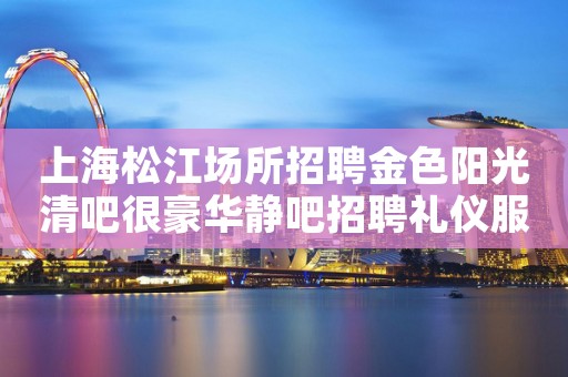 上海松江场所招聘金色阳光清吧很豪华静吧招聘礼仪服务员
