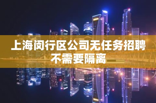 上海闵行区公司无任务招聘不需要隔离