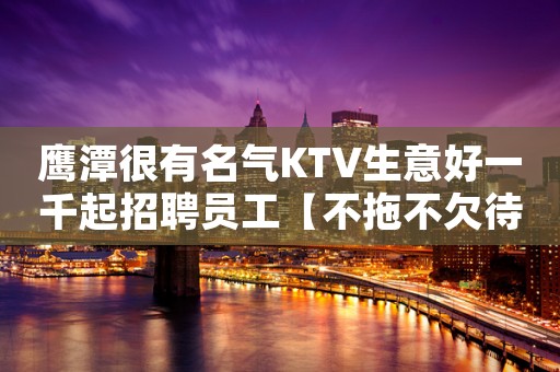 鹰潭很有名气KTV生意好一千起招聘员工【不拖不欠待遇高】