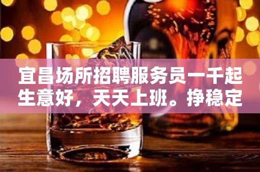 宜昌场所招聘服务员一千起生意好，天天上班。挣稳定，无压力