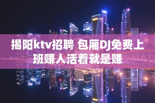 揭阳ktv招聘 包厢DJ免费上班赚人活着就是赚