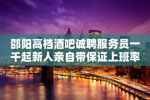 邵阳高档酒吧诚聘服务员一千起新人亲自带保证上班率