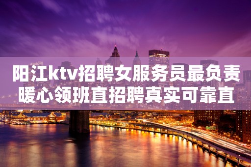 阳江ktv招聘女服务员最负责暖心领班直招聘真实可靠直招