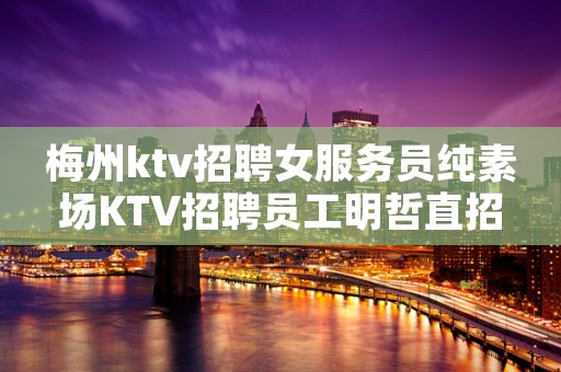 梅州ktv招聘女服务员纯素场KTV招聘员工明哲直招