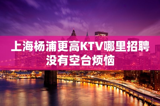 上海杨浦更高KTV哪里招聘没有空台烦恼