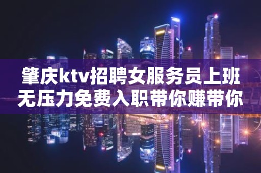 肇庆ktv招聘女服务员上班无压力免费入职带你赚带你飞