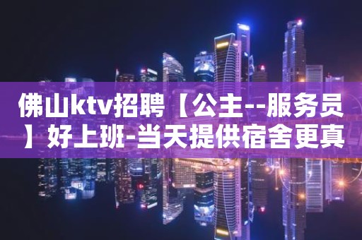 佛山ktv招聘【公主--服务员】好上班-当天提供宿舍更真实的