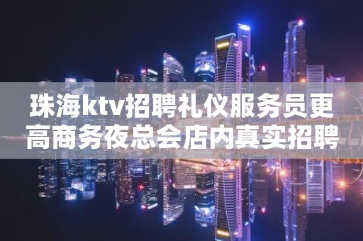 珠海ktv招聘礼仪服务员更高商务夜总会店内真实招聘