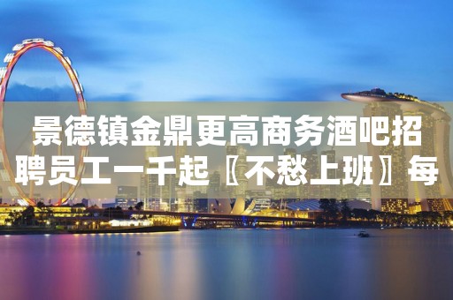 景德镇金鼎更高商务酒吧招聘员工一千起〖不愁上班〗每天缺人