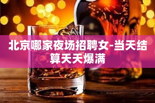 北京哪家夜场招聘女-当天结算天天爆满