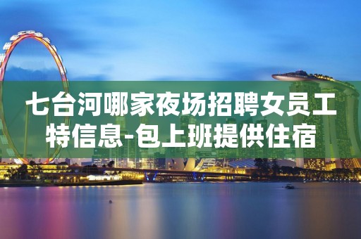 七台河哪家夜场招聘女员工特信息-包上班提供住宿