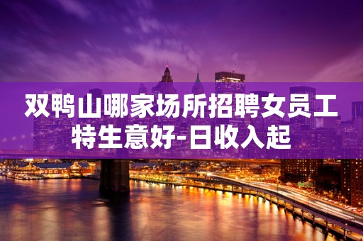 双鸭山哪家场所招聘女员工特生意好-日收入起